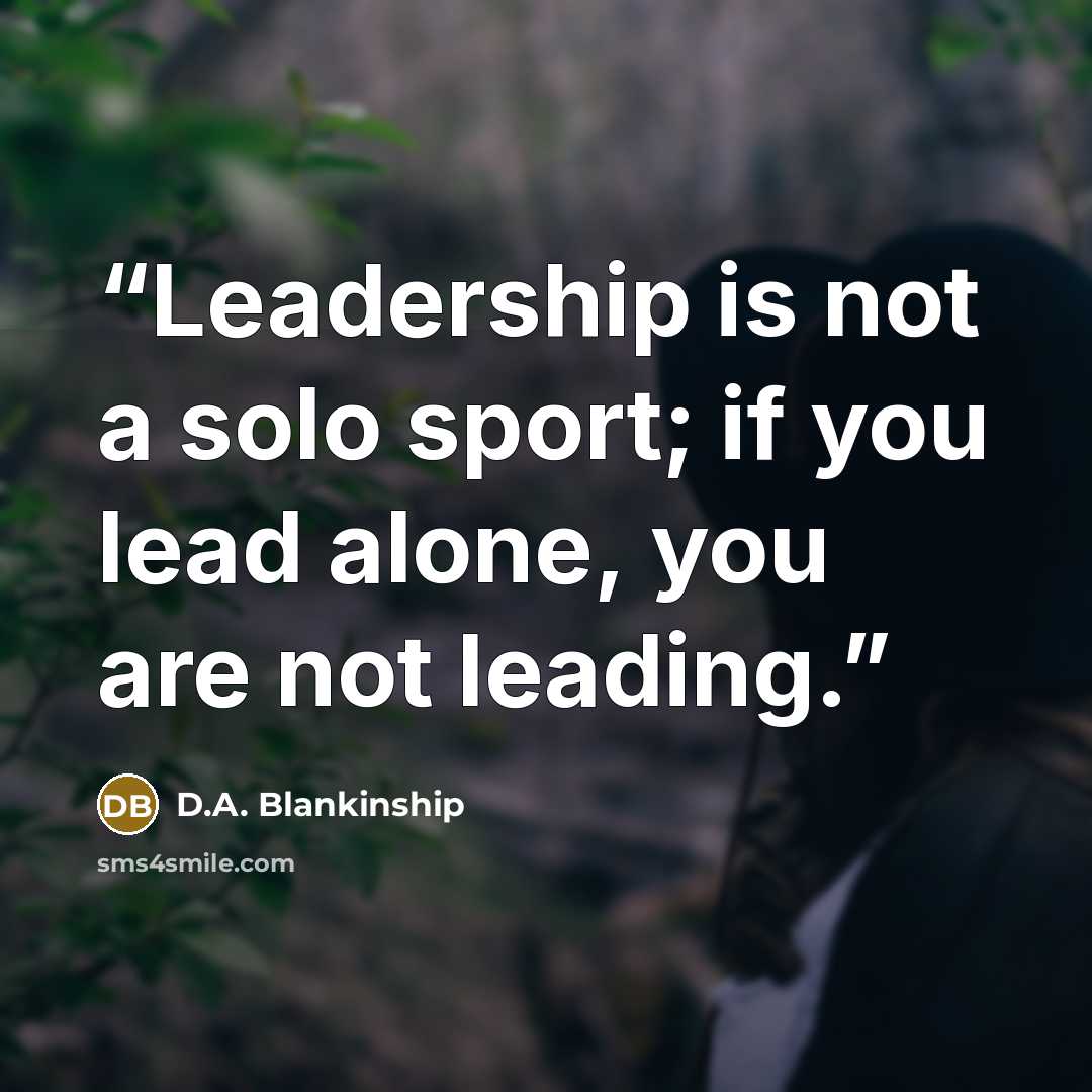 “Leadership is not a solo sport; if you lead alone, you are not leading.” quote by D.A. Blankinship