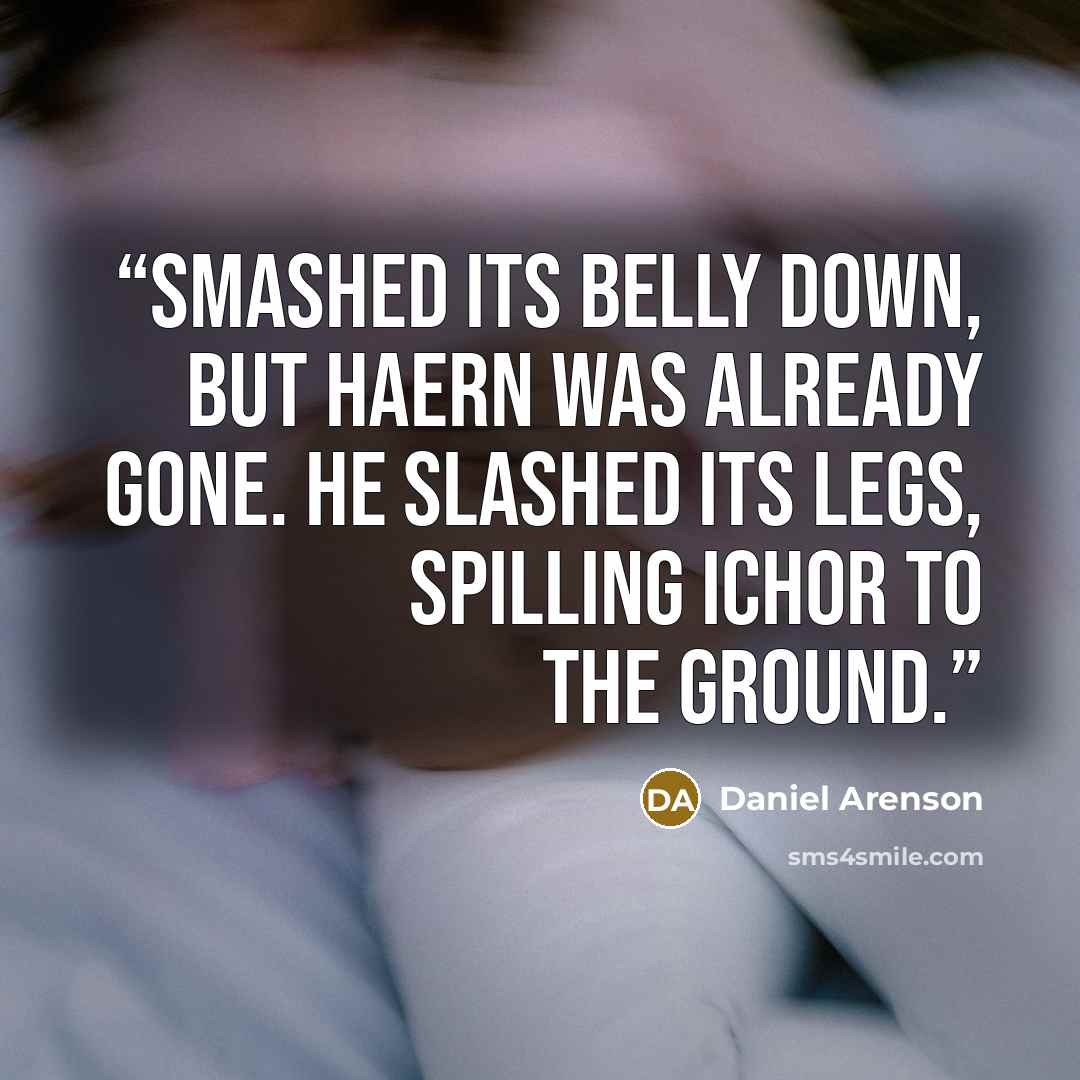 “smashed its belly down, but Haern was already gone. He slashed its legs, spilling ichor to the ground.” quote by Daniel Arenson