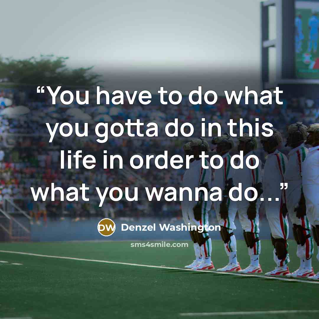 “You have to do what you gotta do in this life in order to do what you wanna do...” quote by Denzel Washington