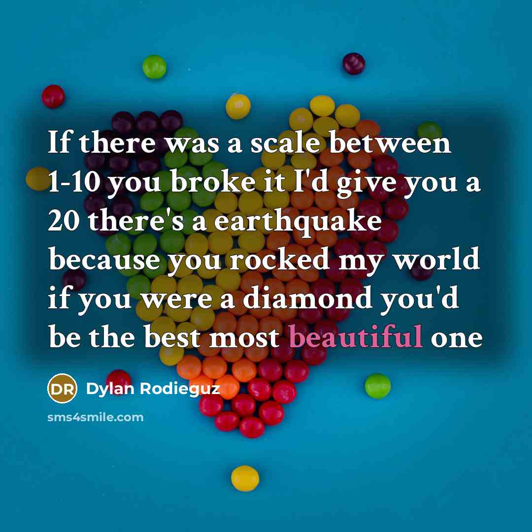 “If there was a scale between 1-10 you broke it I'd give you a 20 there's a earthquake because you rocked my world if you were a diamond you'd be the best most beautiful one” quote by Dylan Rodieguz