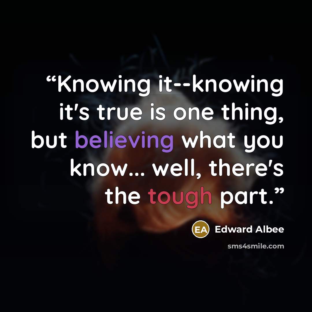 “Knowing it--knowing it's true is one thing, but believing what you know... well, there's the tough part.” quote by Edward Albee