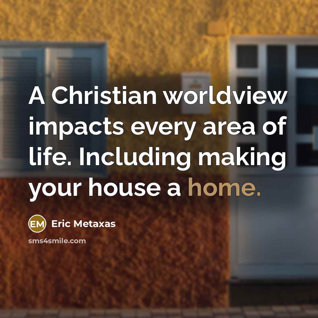 “A Christian worldview impacts every area of life. Including making your house a home.” quote by Eric Metaxas