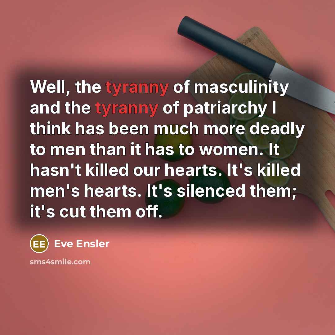 “Well, the tyranny of masculinity and the tyranny of patriarchy…” quote by Eve Ensler