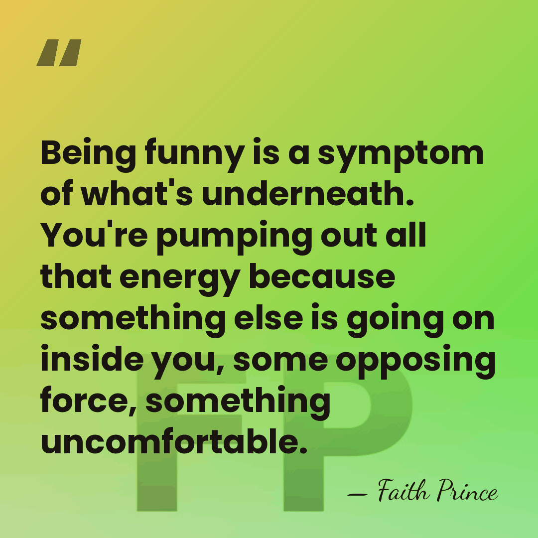 Being funny is a symptom of what's underneath. You're pumping out all&hellip; - Faith Prince