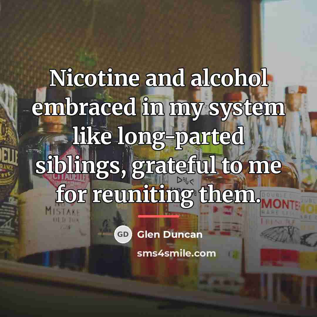 “Nicotine and alcohol embraced in my system like long-parted siblings,…” quote by Glen Duncan