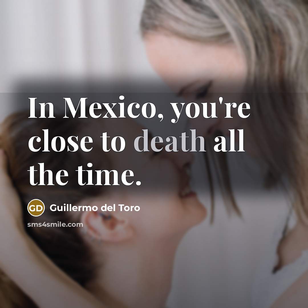 “In Mexico, you're close to death all the time.…” quote by Guillermo del Toro