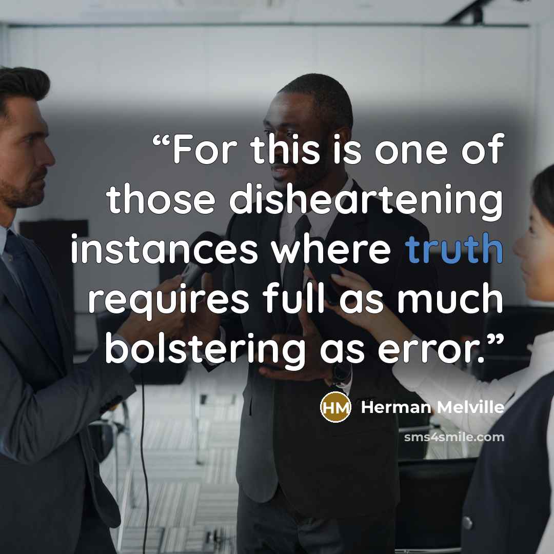 “For this is one of those disheartening instances where truth requires full as much bolstering as error.” quote by Herman Melville