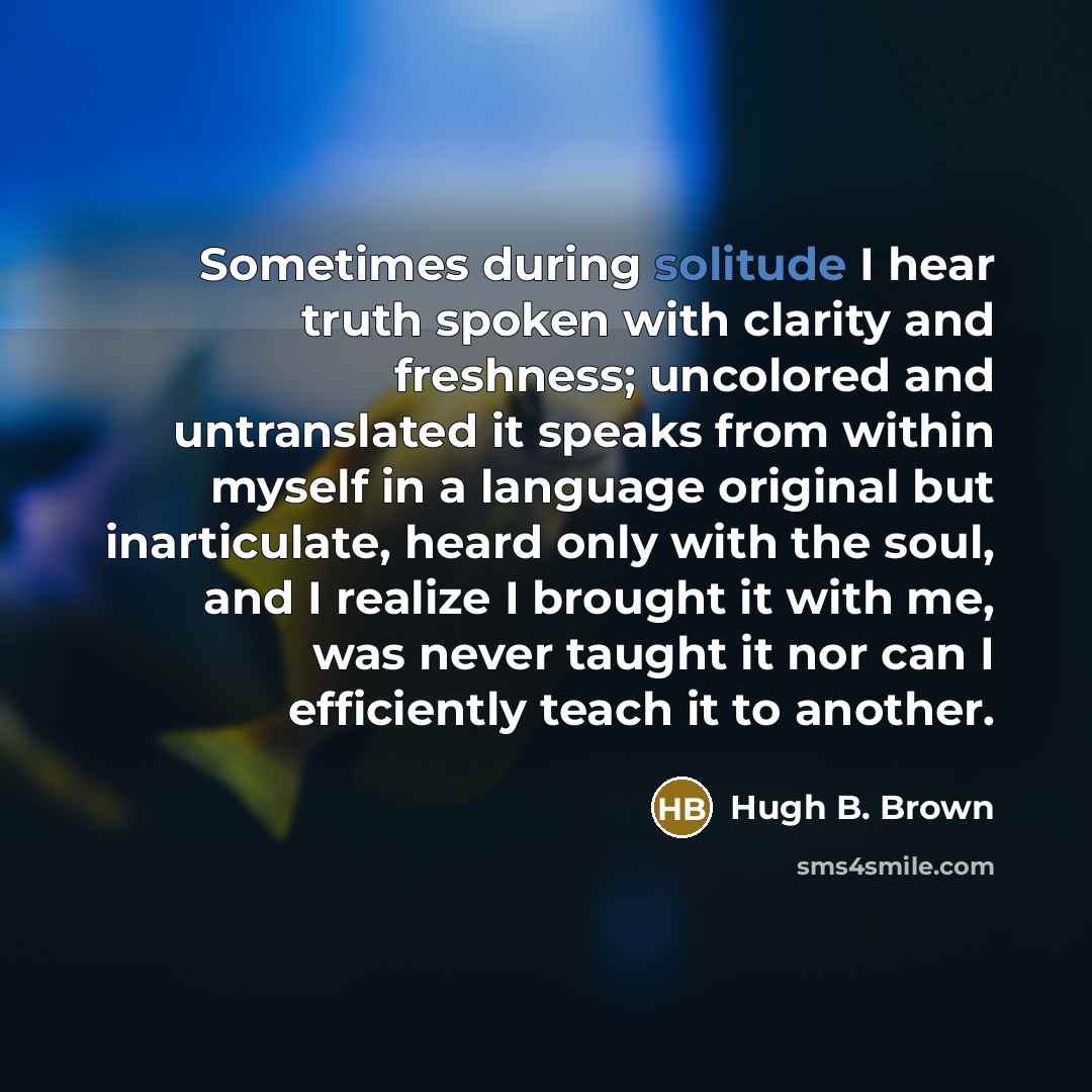 “Sometimes during solitude I hear truth spoken with clarity and…” quote by Hugh B. Brown