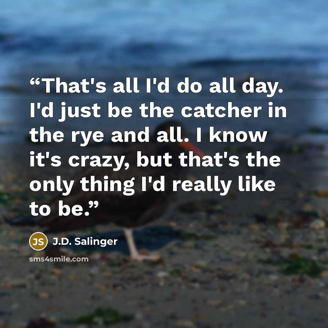 “That's all I'd do all day. I'd just be the catcher in the rye and all. I know it's crazy, but that's the only thing I'd really like to be.” quote by J.D. Salinger