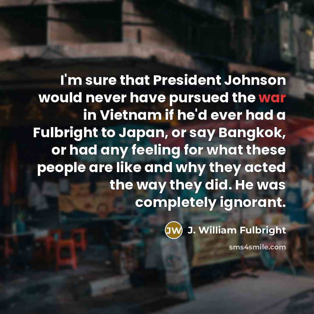 “I'm sure that President Johnson would never have pursued the…” quote by J. William Fulbright