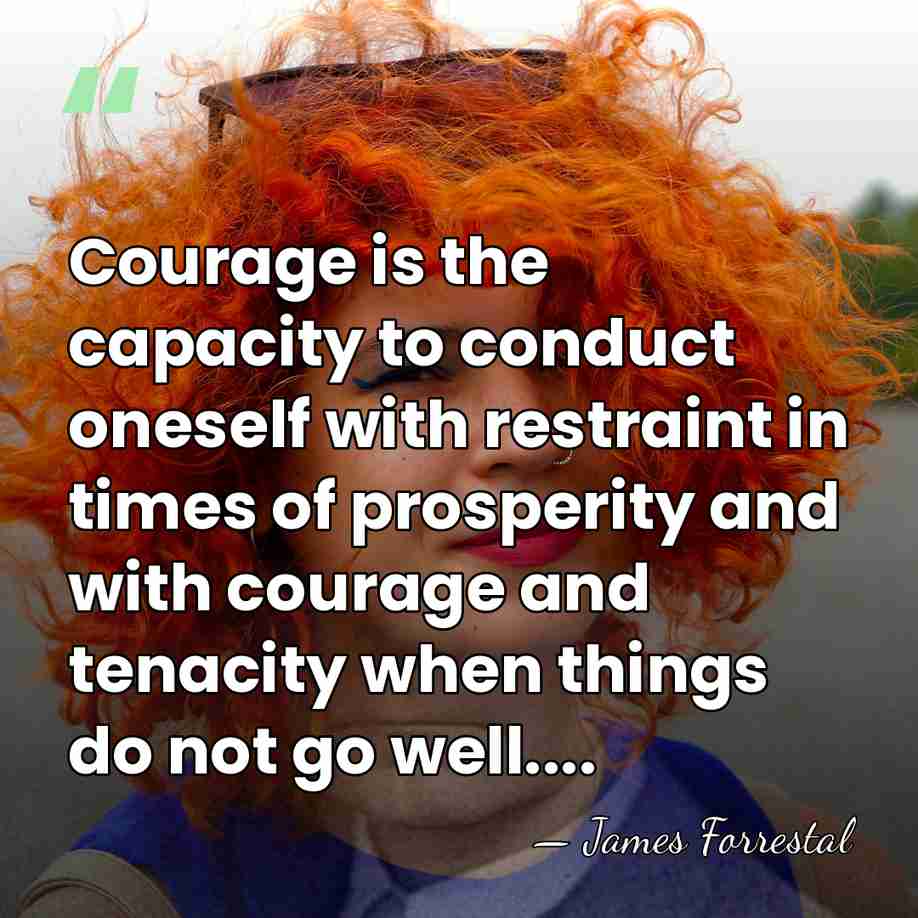 Courage is the capacity to conduct oneself with restraint in times of&hellip; - James Forrestal