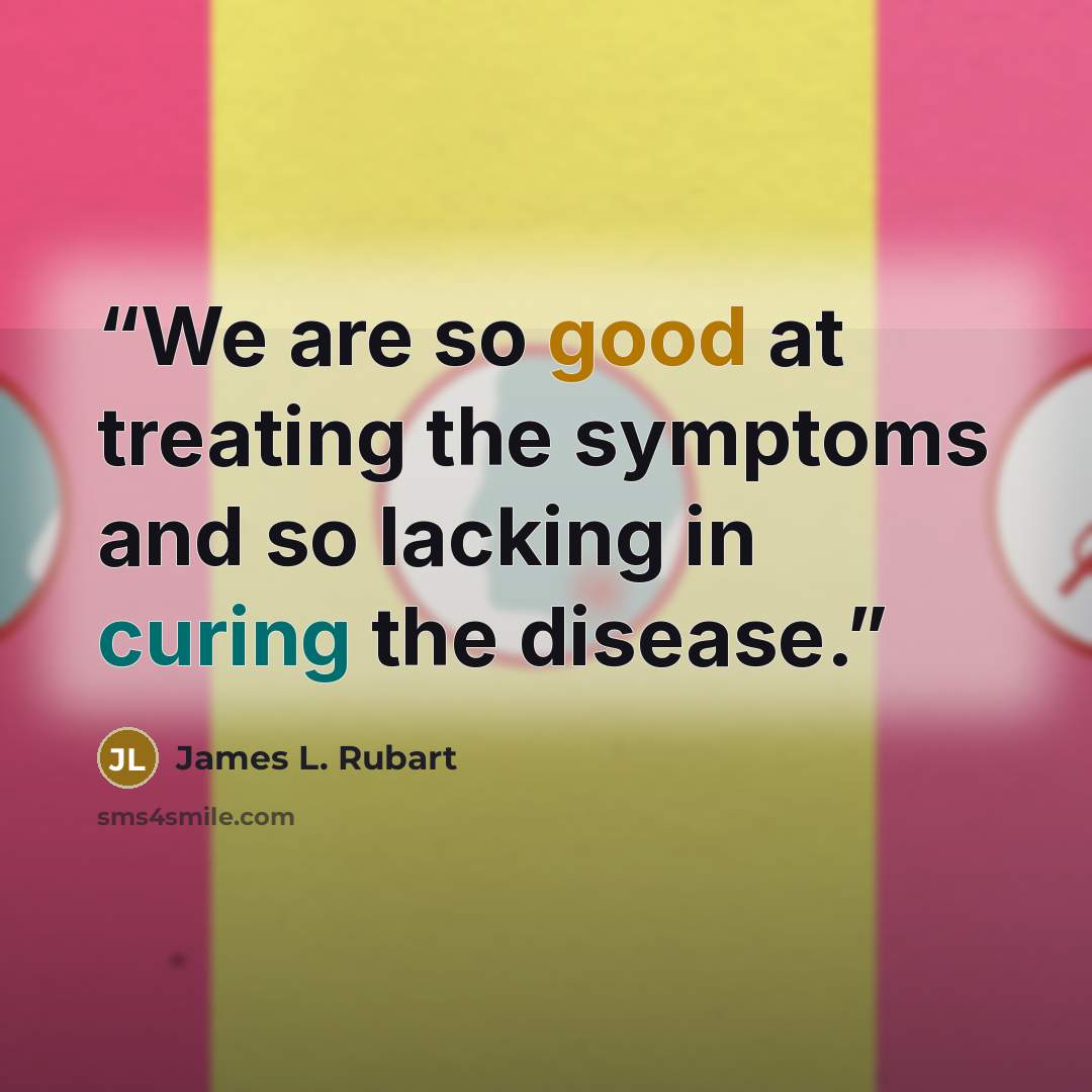 “We are so good at treating the symptoms and so lacking in curing the disease.” quote by James L. Rubart