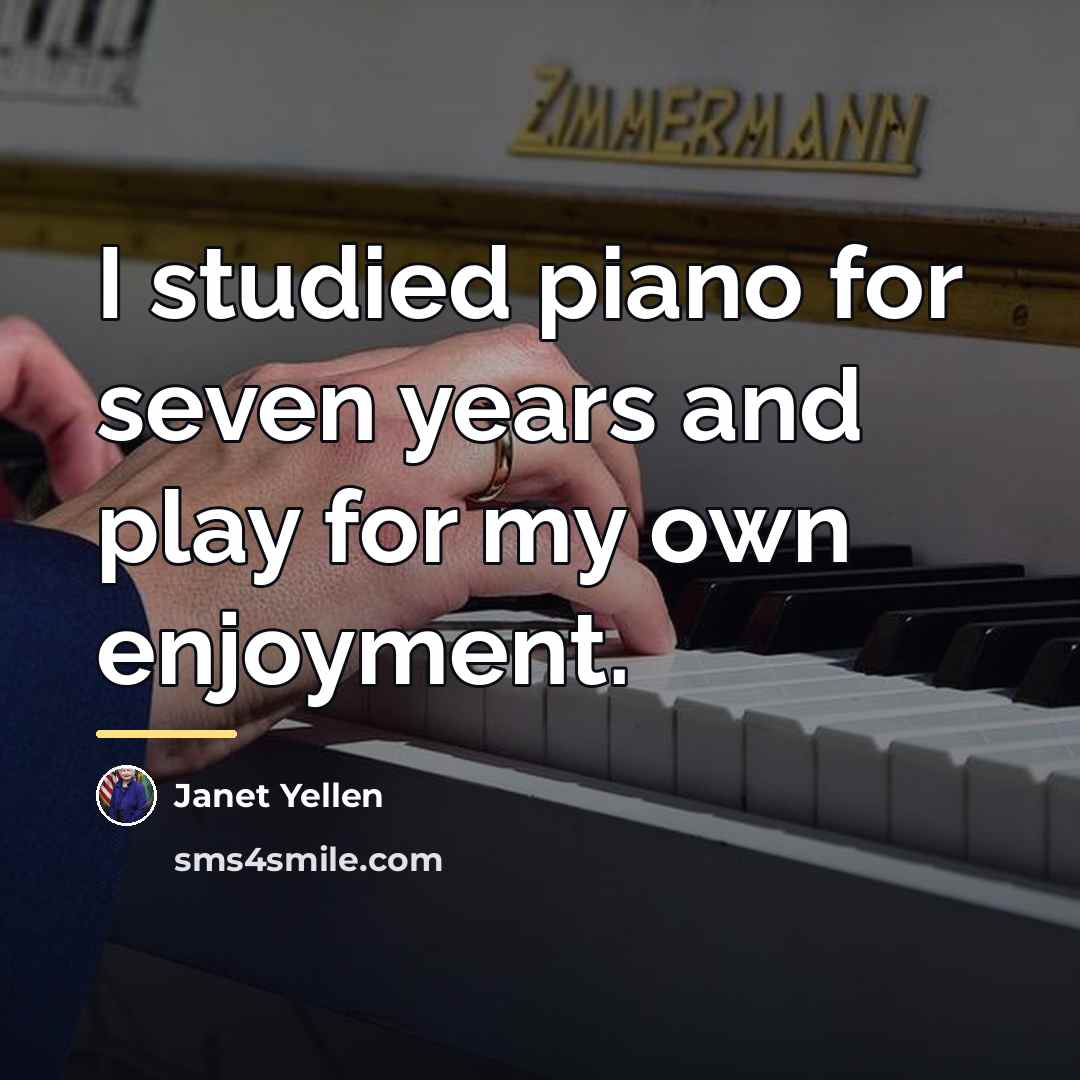 “I studied piano for seven years and play for my…” quote by Janet Yellen
