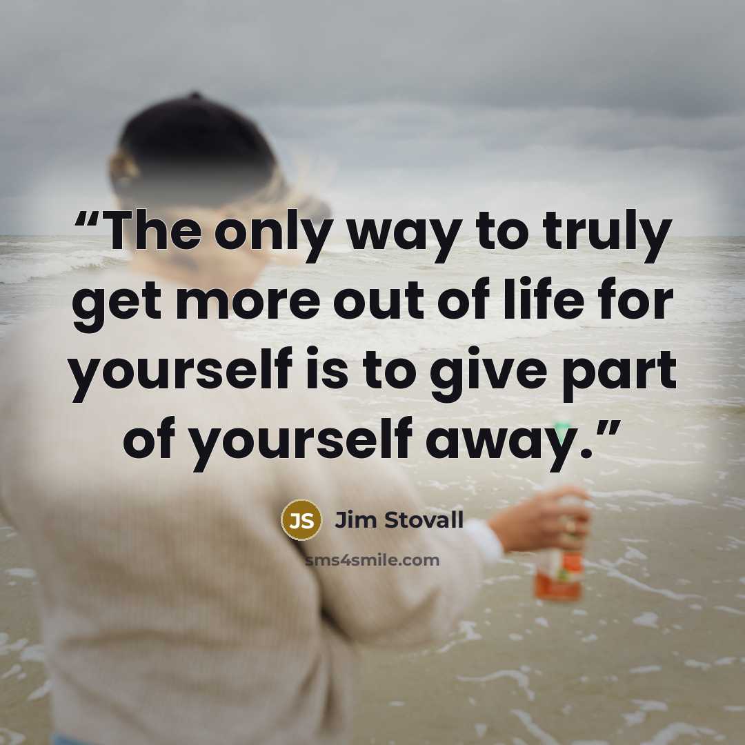 “The only way to truly get more out of life for yourself is to give part of yourself away.” quote by Jim Stovall