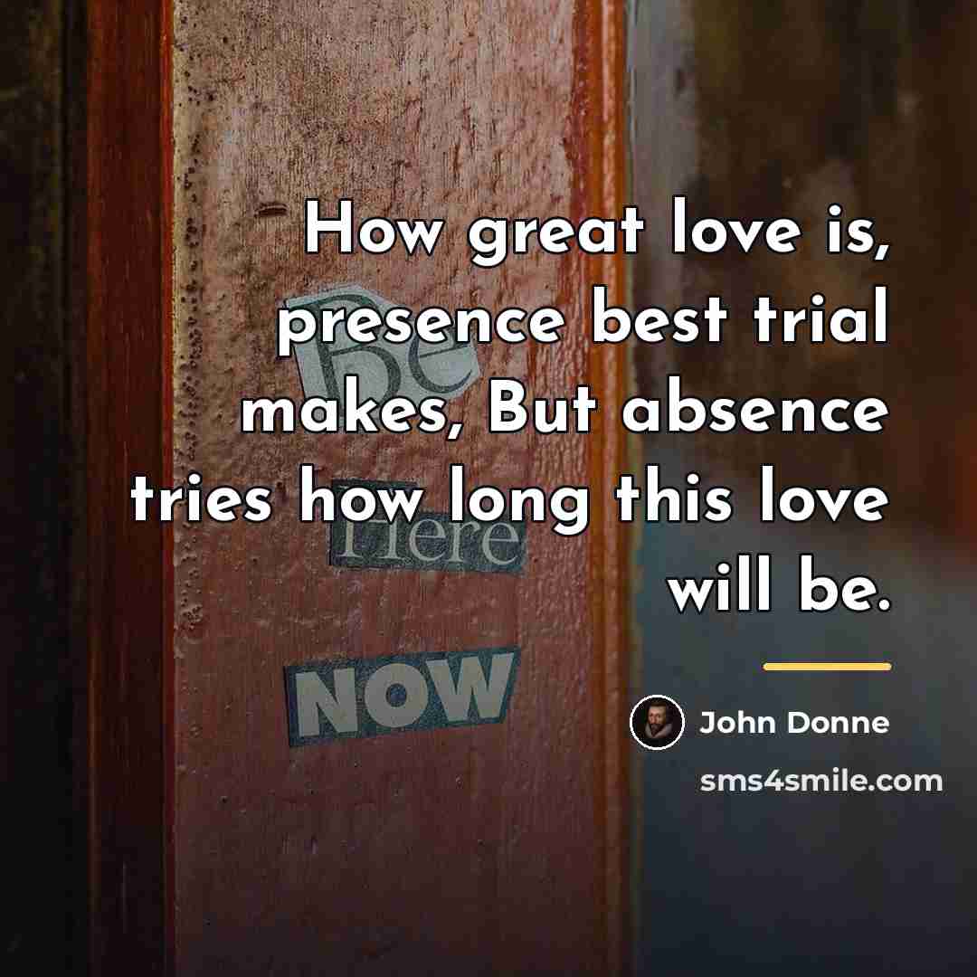 “How great love is, presence best trial makes, But absence…” quote by John Donne