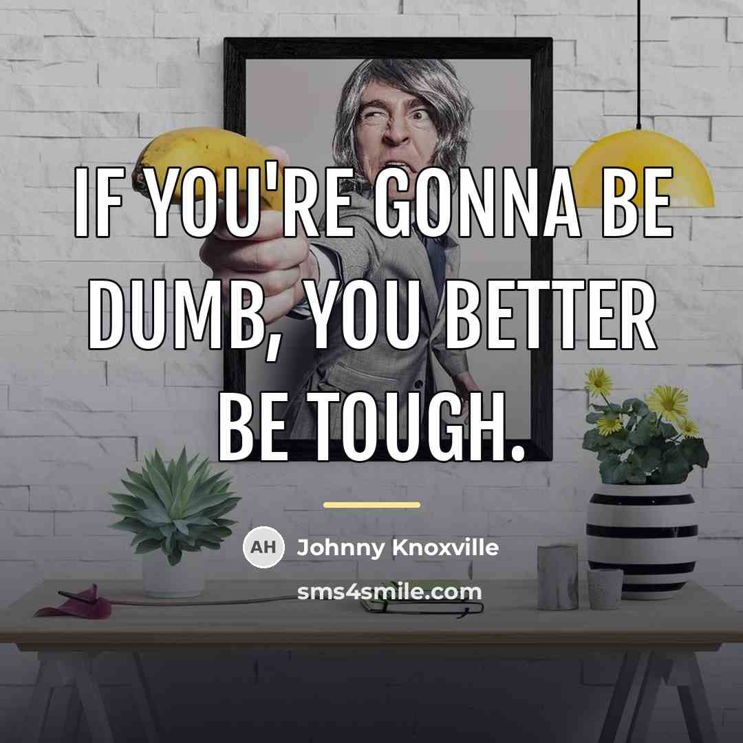 “If you're gonna be dumb, you better be tough.…” quote by Johnny Knoxville