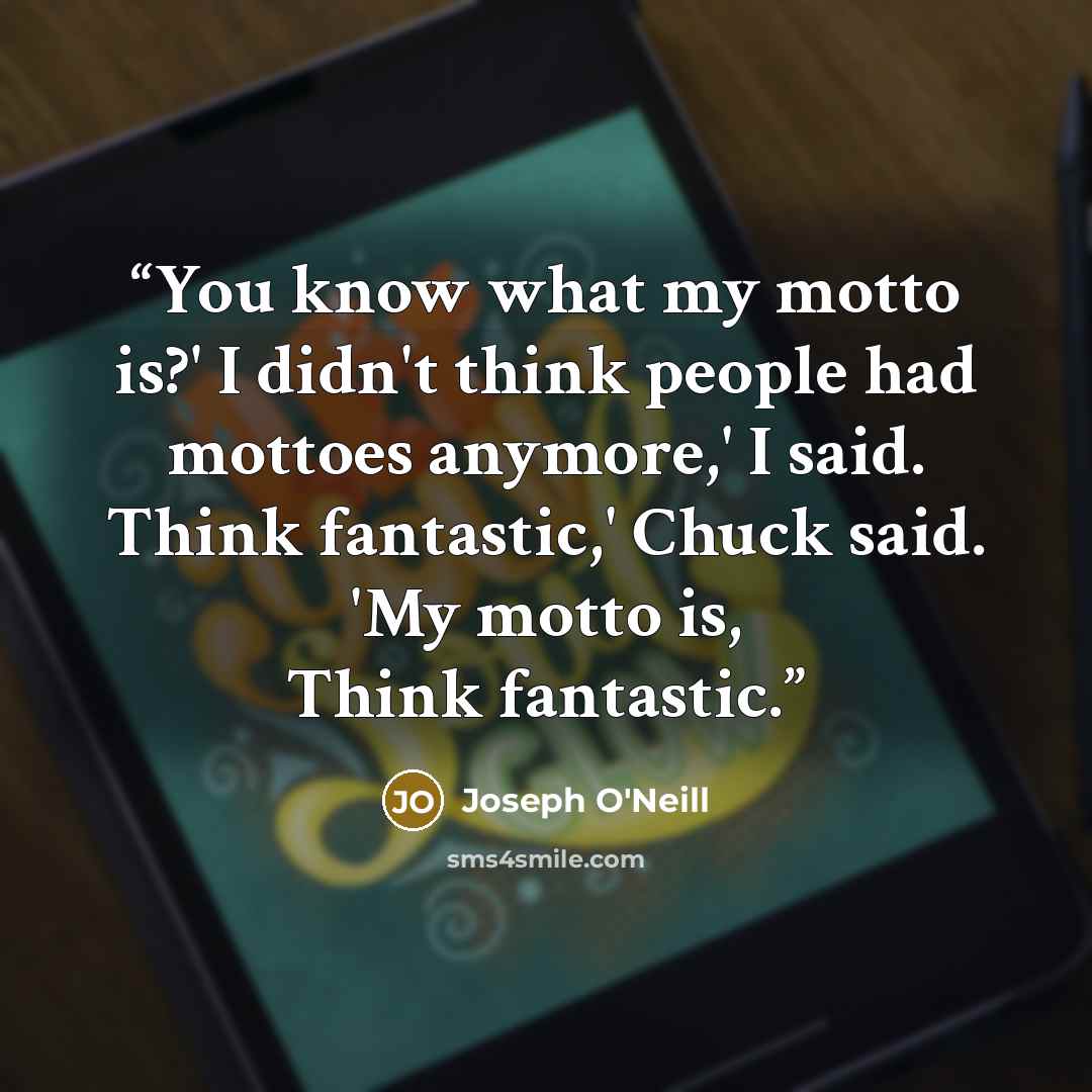 “You know what my motto is?' I didn't think people had mottoes anymore,' I said. Think fantastic,' Chuck said. 'My motto is, Think fantastic.” quote by Joseph O'Neill