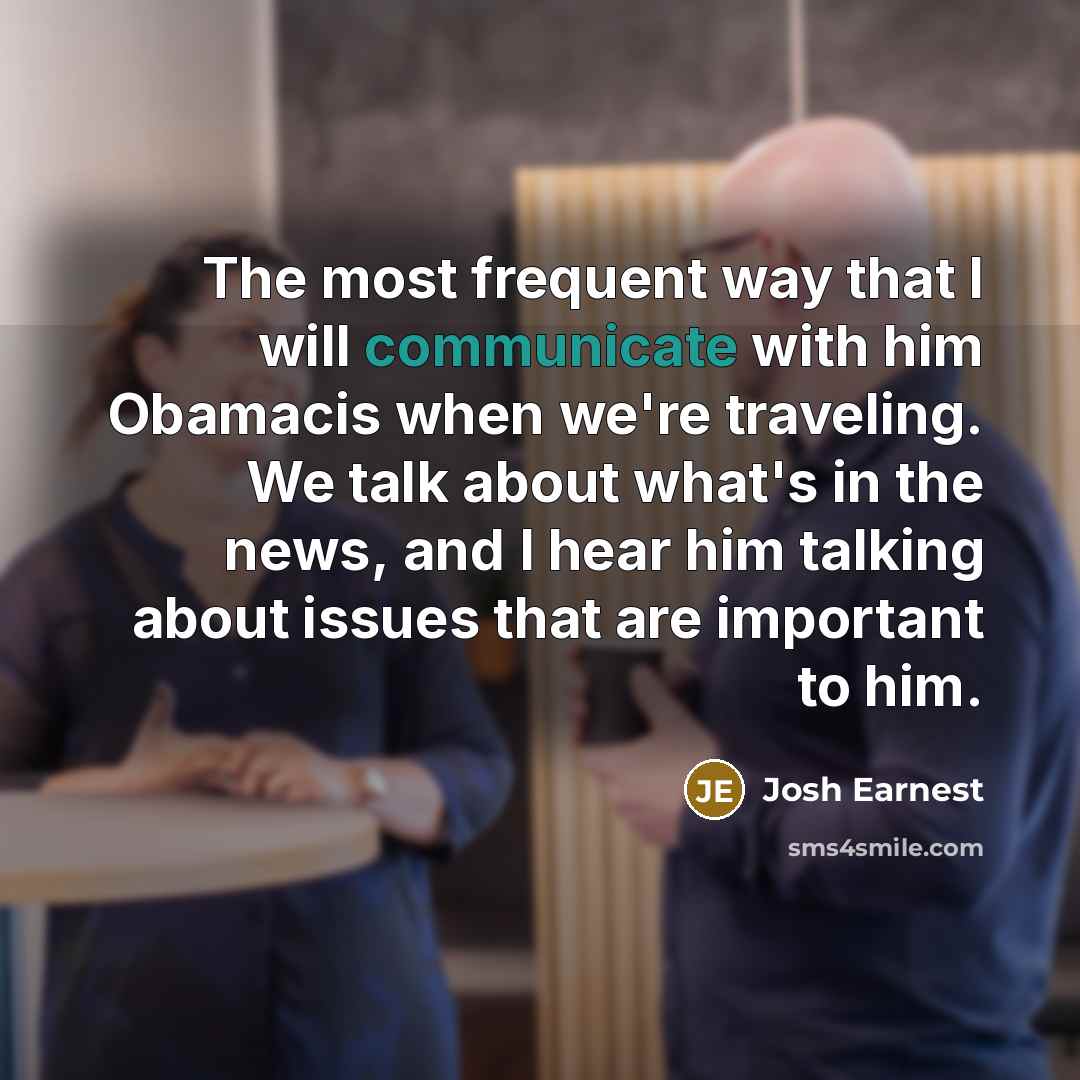 “The most frequent way that I will communicate with him…” quote by Josh Earnest