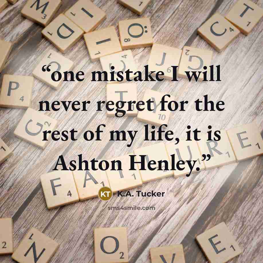 “one mistake I will never regret for the rest of my life, it is Ashton Henley.” quote by K.A. Tucker