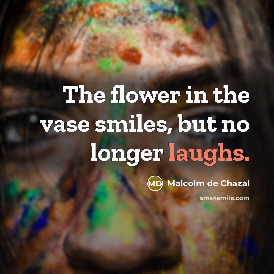 “The flower in the vase smiles, but no longer laughs.…” quote by Malcolm De Chazal