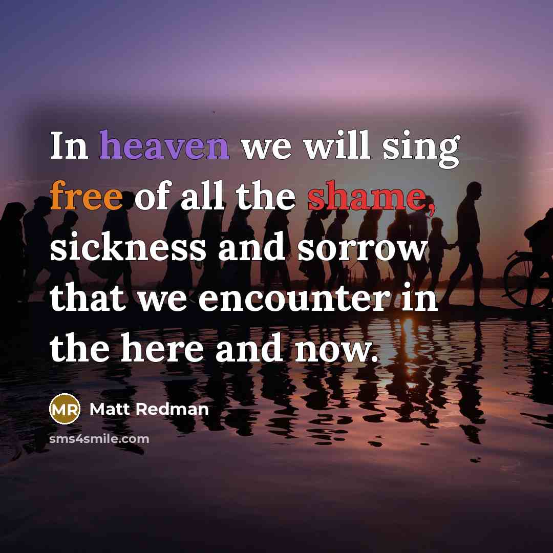 “In heaven we will sing free of all the shame,…” quote by Matt Redman