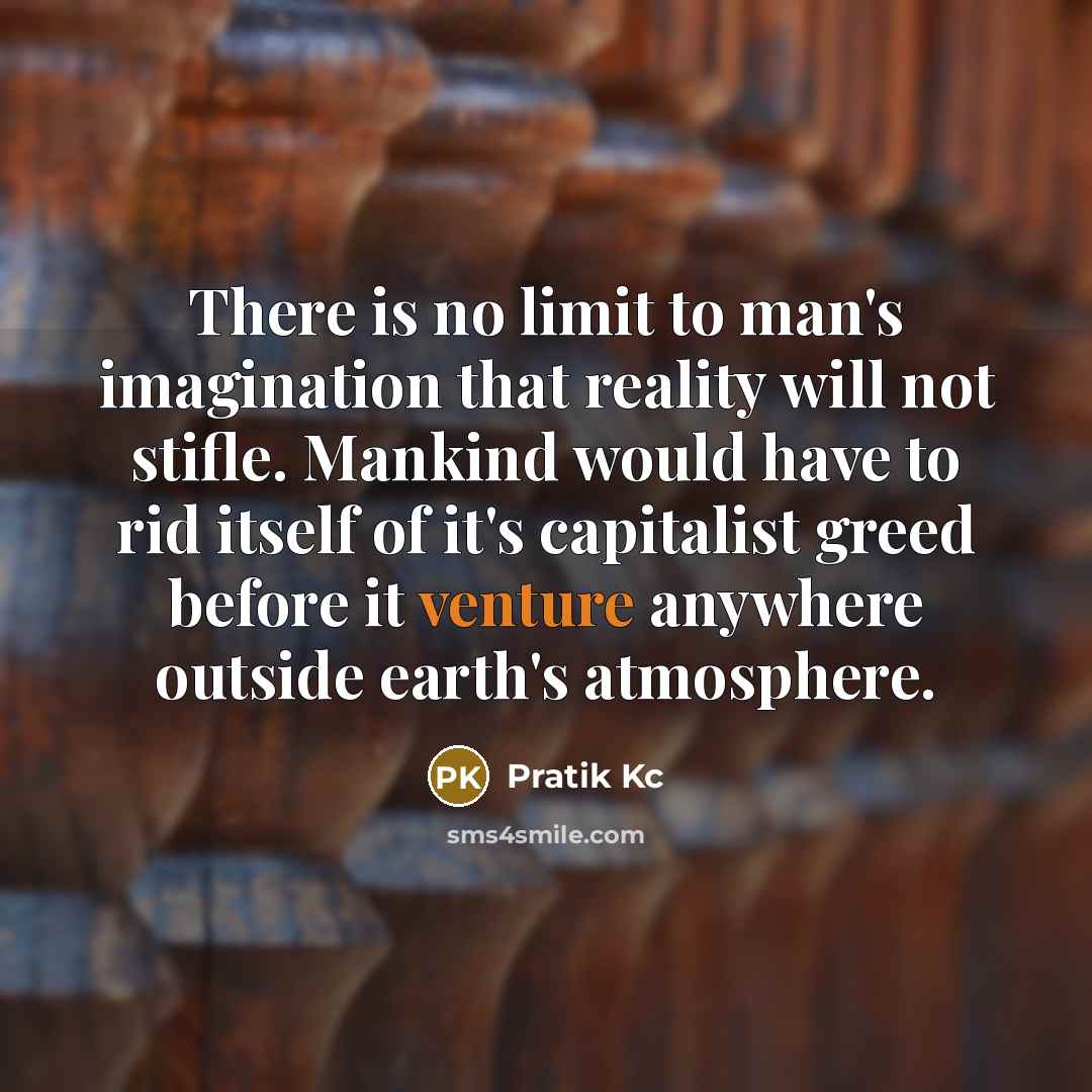 “There is no limit to man's imagination that reality will not stifle. Mankind would have to rid itself of it's capitalist greed before it venture anywhere outside earth's atmosphere.” quote by Pratik Kc