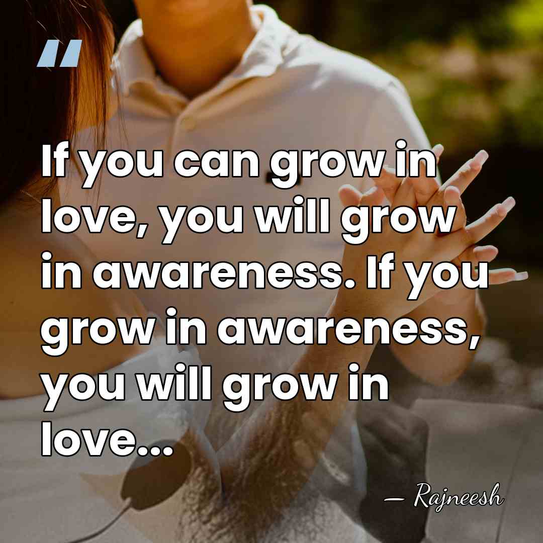 If you can grow in love, you will grow in awareness. If&hellip; - Rajneesh