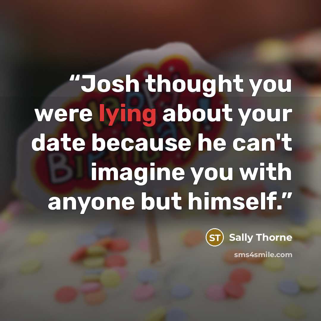 “Josh thought you were lying about your date because he can't imagine you with anyone but himself.” quote by Sally Thorne
