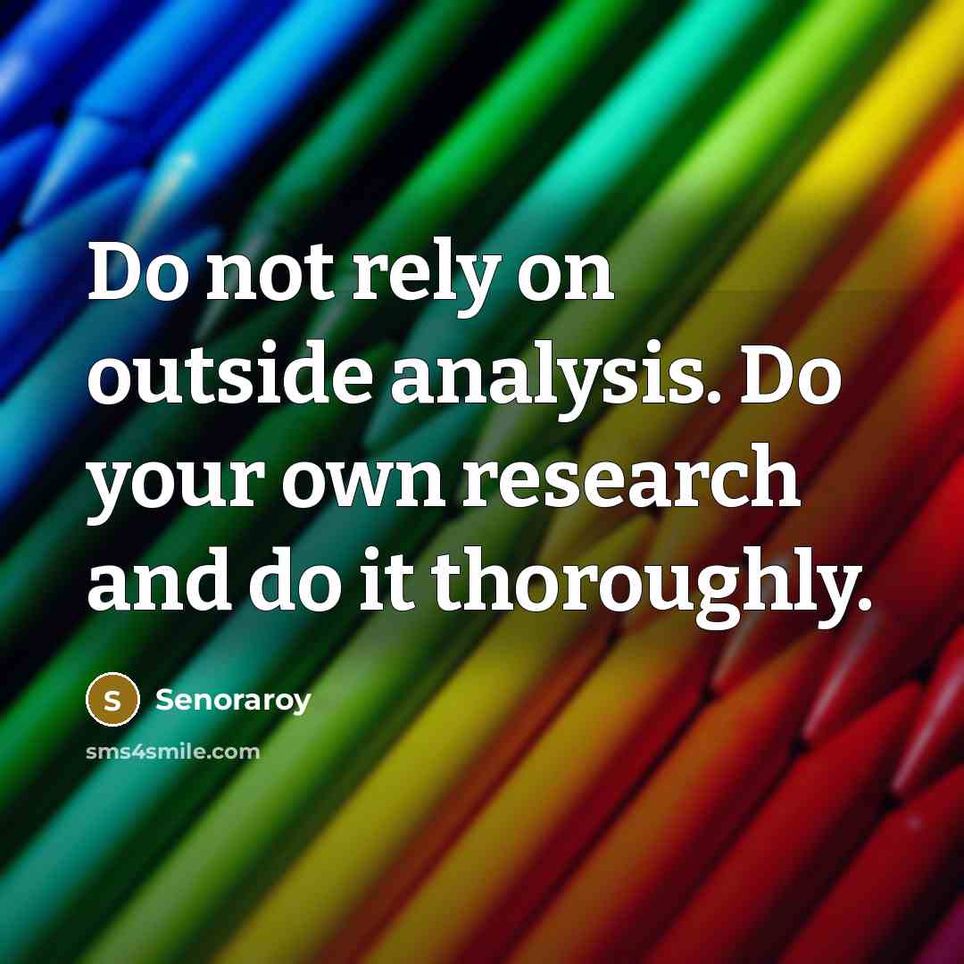 “Do not rely on outside analysis. Do your own research and do it thoroughly.” quote by Senoraroy
