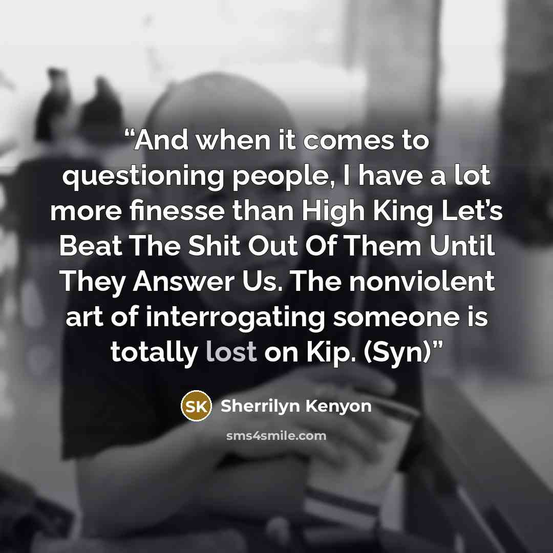 “And when it comes to questioning people, I have a lot more finesse than High King Let’s Beat The Shit Out Of Them Until They Answer Us. The nonviolent art of interrogating someone is totally lost on Kip. (Syn)” quote by Sherrilyn Kenyon