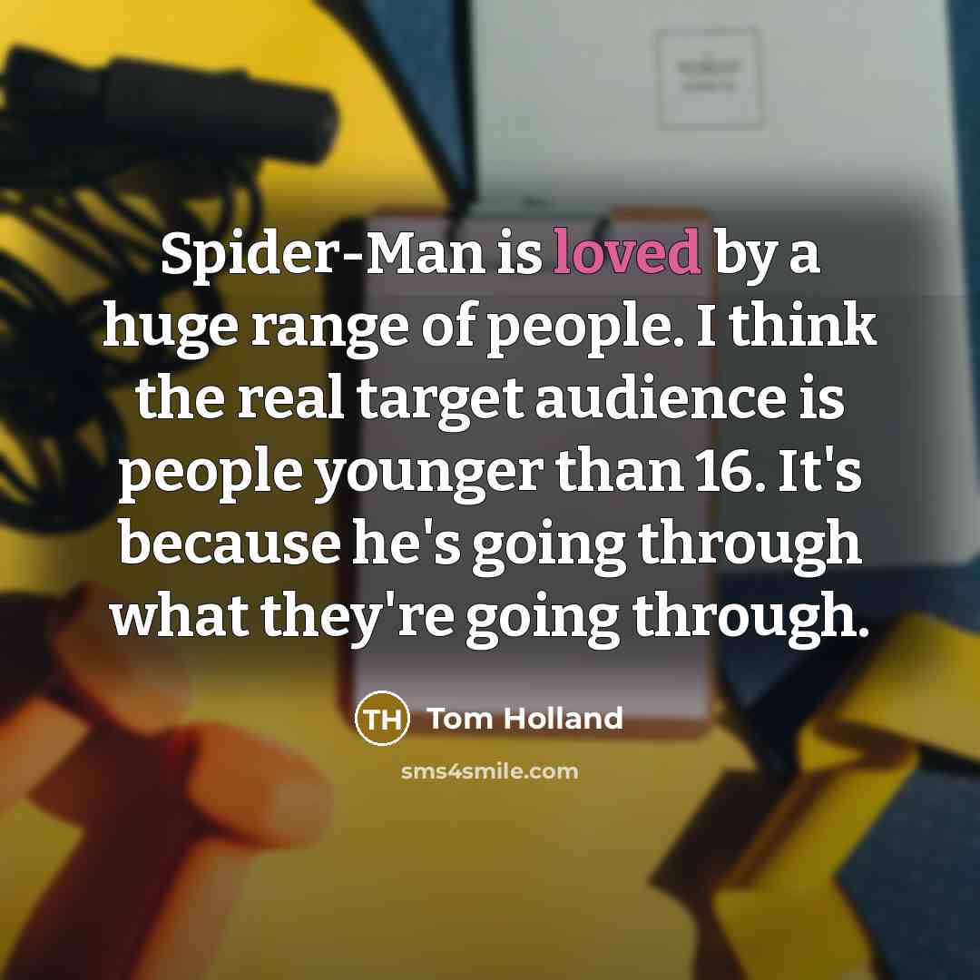 “Spider-Man is loved by a huge range of people. I think the real target audience is people younger than 16. It's because he's going through what they're going through.” quote by Tom Holland