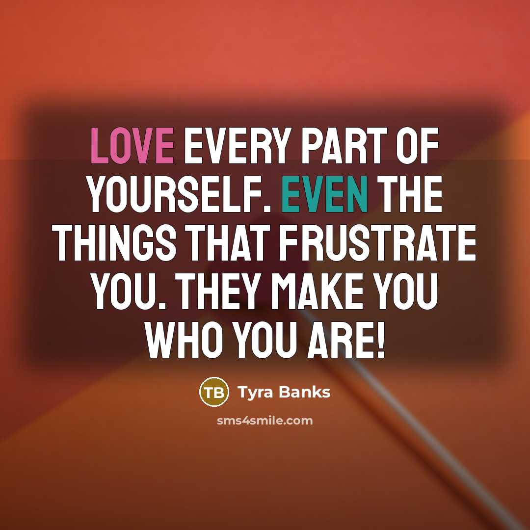 “Love every part of yourself. Even the things that frustrate you. They make you who you are!” quote by Tyra Banks