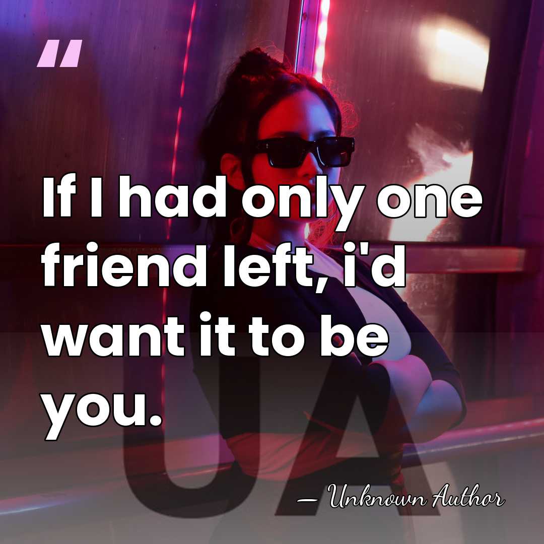 If I had only one friend left, i'd want it to be&hellip; - Unknown Author