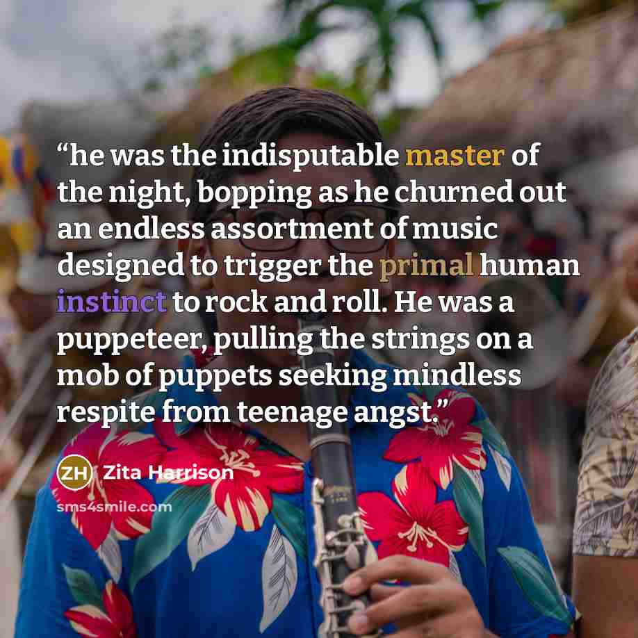 “he was the indisputable master of the night, bopping as he churned out an endless assortment of music designed to trigger the primal human instinct to rock and roll. He was a puppeteer, pulling the strings on a mob of puppets seeking mindless respite from teenage angst.” quote by Zita Harrison