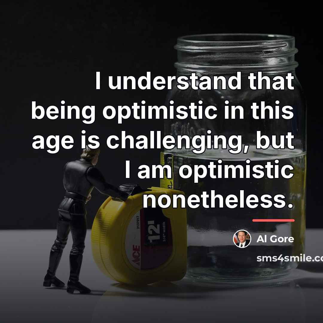 “I understand that being optimistic in this age is challenging,…” quote by Al Gore