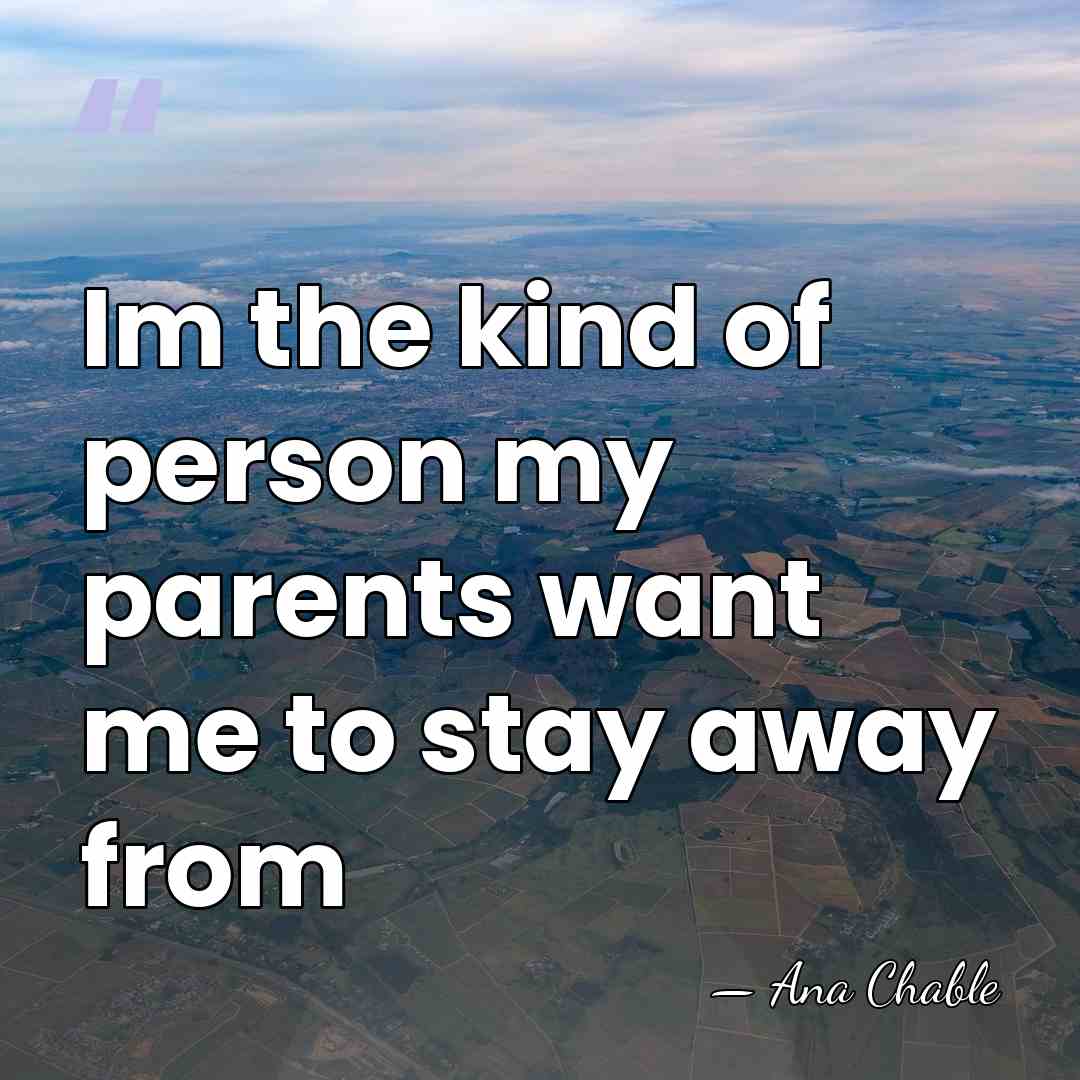 Im the kind of person my parents want me to stay away&hellip; - Ana Chable