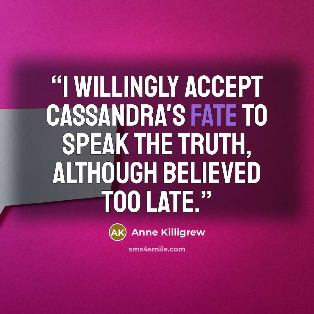 “I willingly accept Cassandra's fate To speak the truth, although believed too late.” quote by Anne Killigrew