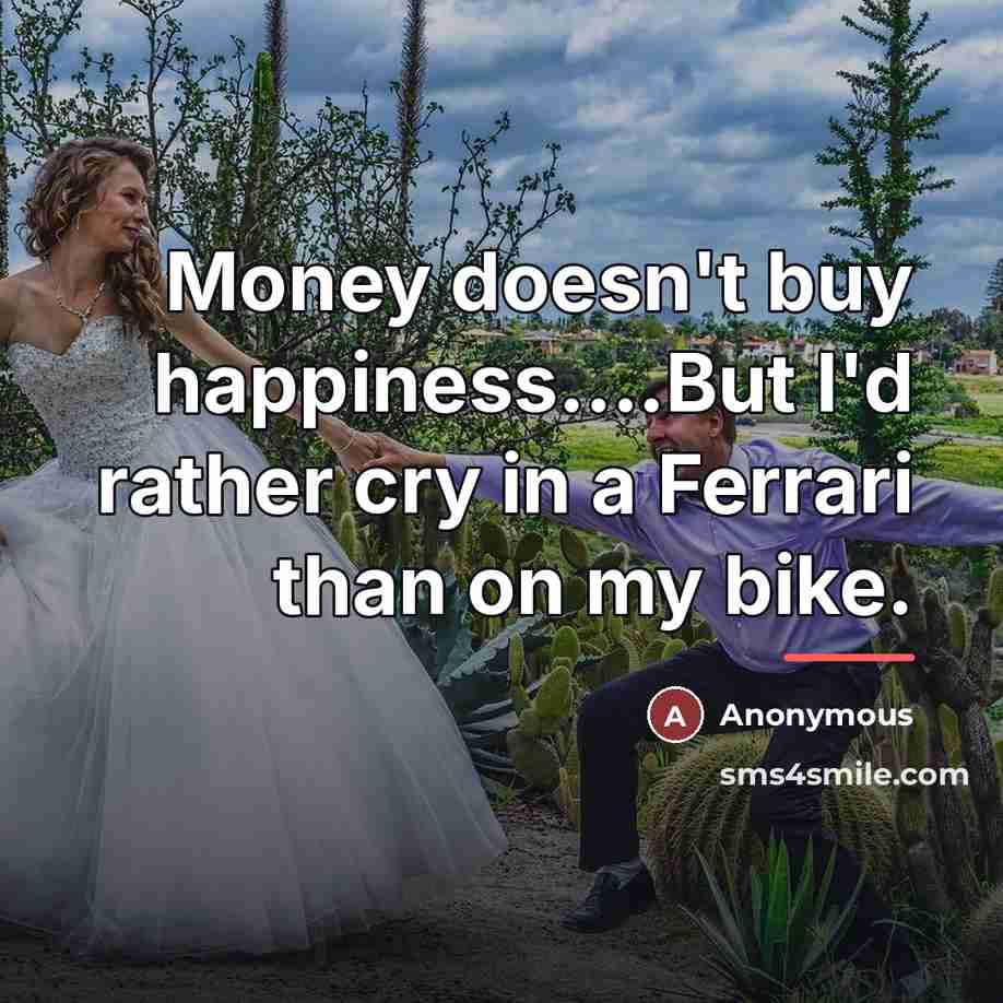 “Money doesn't buy happiness....But I'd rather cry in a Ferrari…” quote by Anonymous