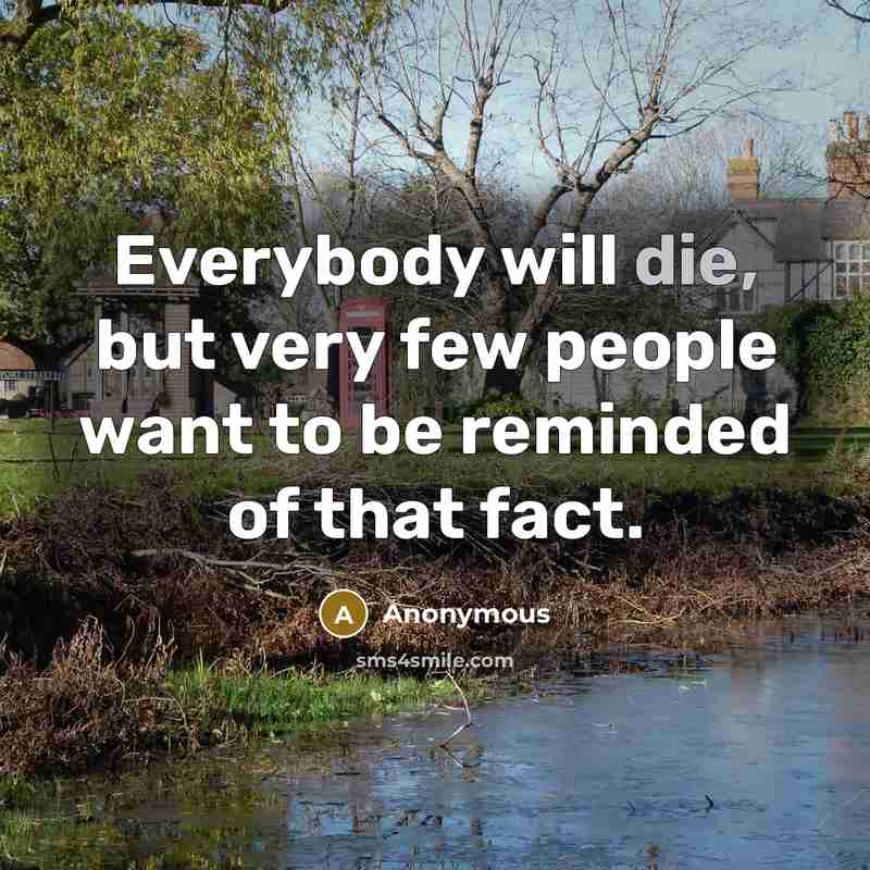 “Everybody will die, but very few people want to be…” quote by Anonymous