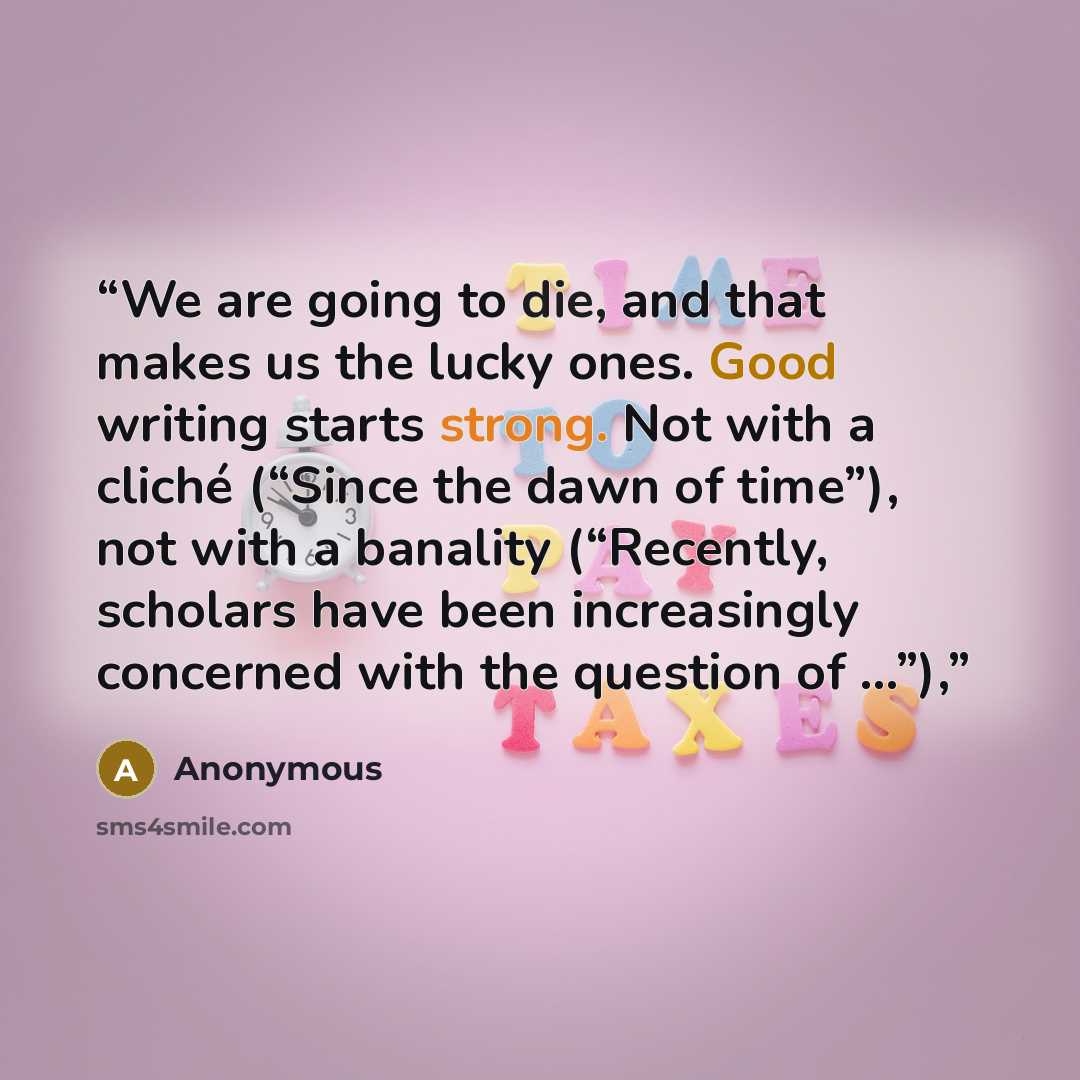 “We are going to die, and that makes us the lucky ones. Good writing starts strong. Not with a cliché (“Since the dawn of time”), not with a banality (“Recently, scholars have been increasingly concerned with the question of …”),” quote by Anonymous