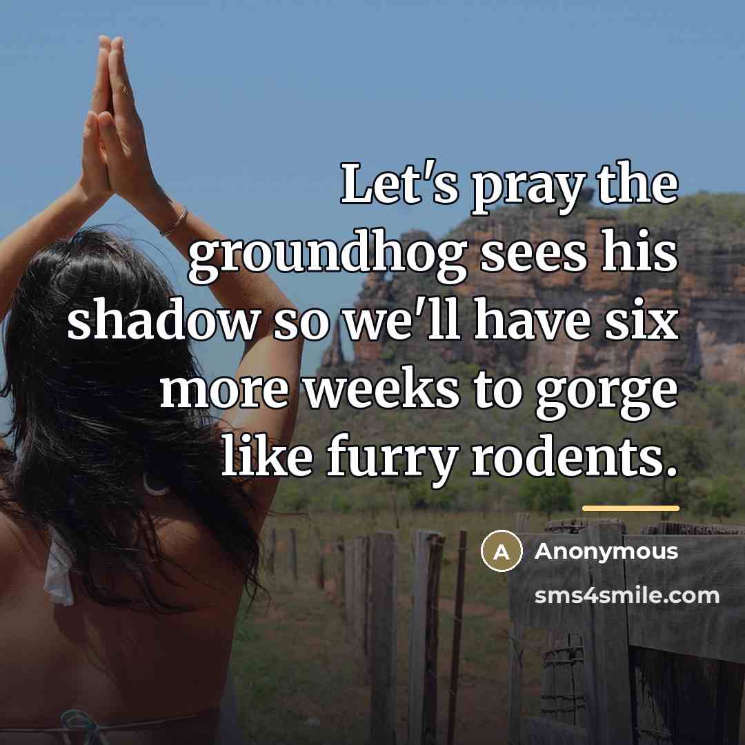 “Let's pray the groundhog sees his shadow so we'll have…” quote by Anonymous