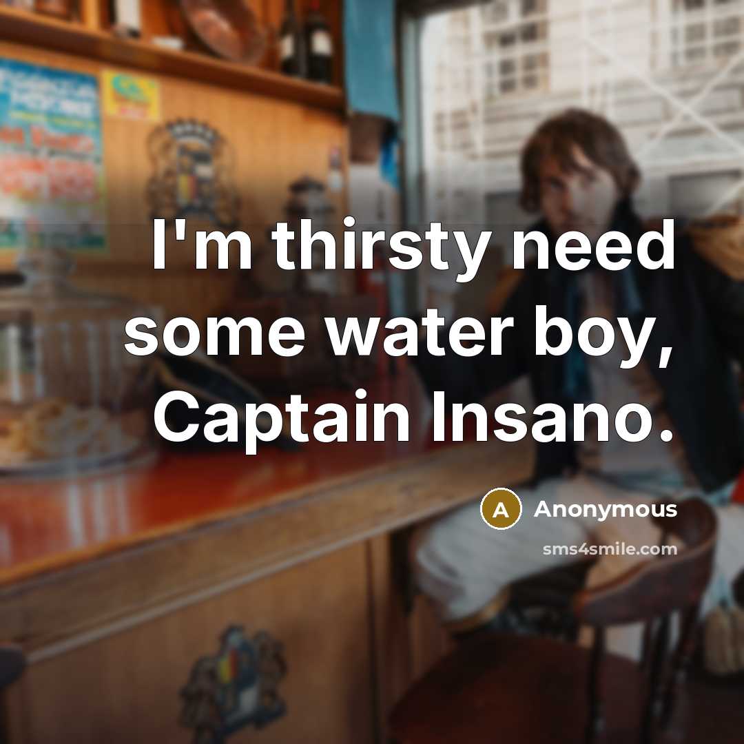 “I'm thirsty need some water boy, Captain Insano.” quote by Anonymous