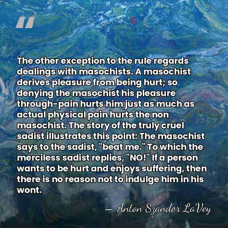 The other exception to the rule regards dealings with masochists. A masochist&hellip; - Anton Szandor LaVey