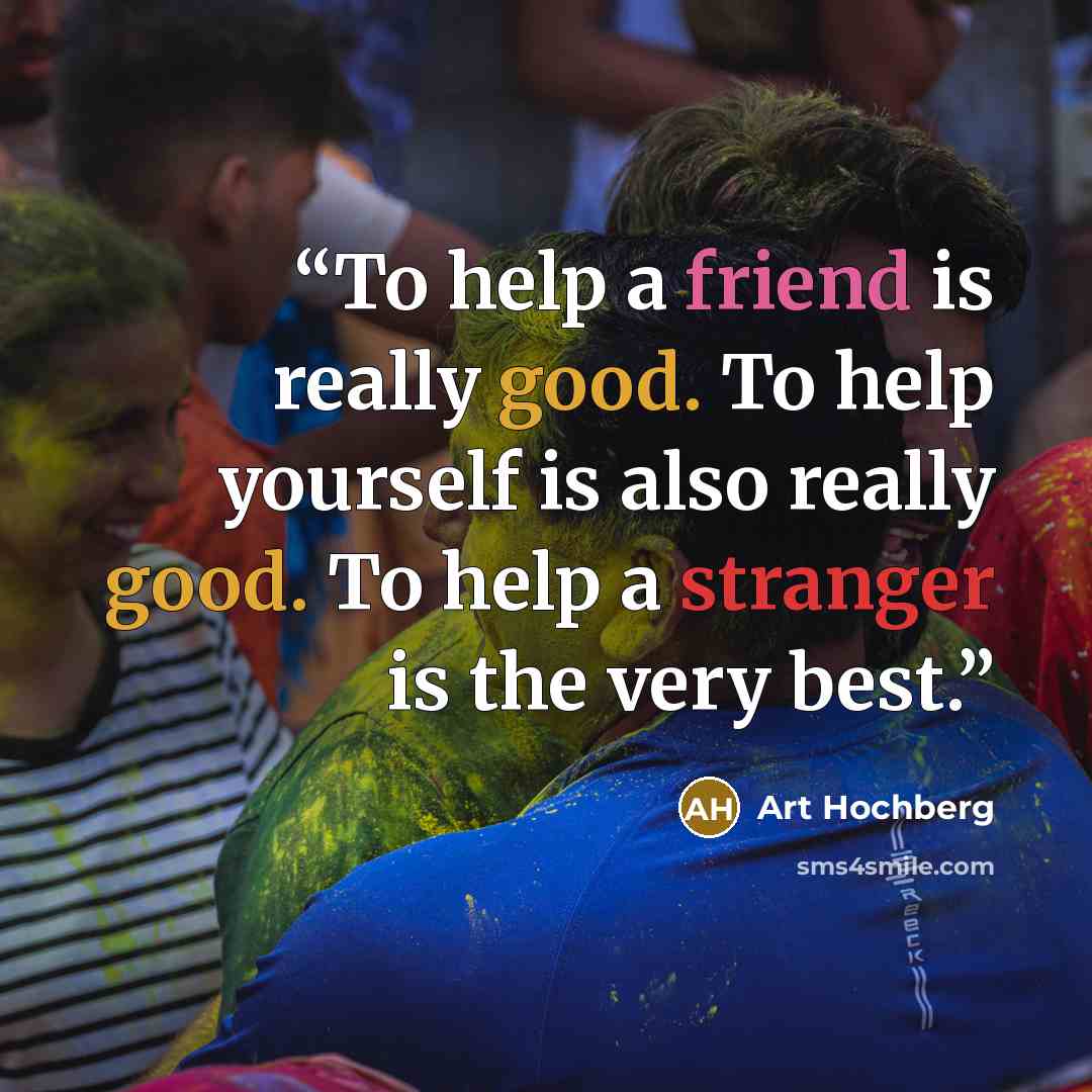 “To help a friend is really good. To help yourself is also really good. To help a stranger is the very best.” quote by Art Hochberg