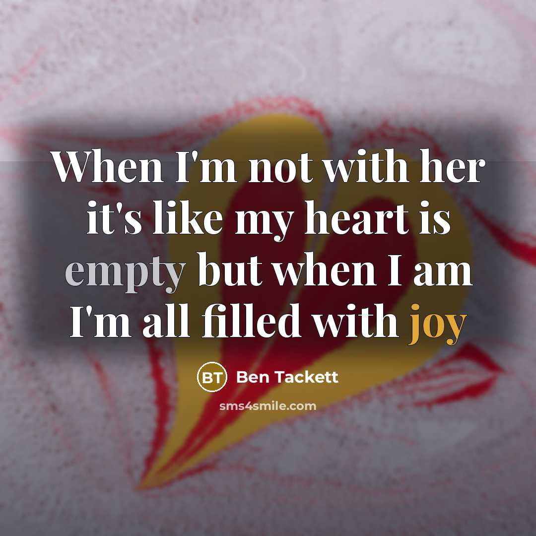 “When I'm not with her it's like my heart is empty but when I am I'm all filled with joy” quote by Ben Tackett