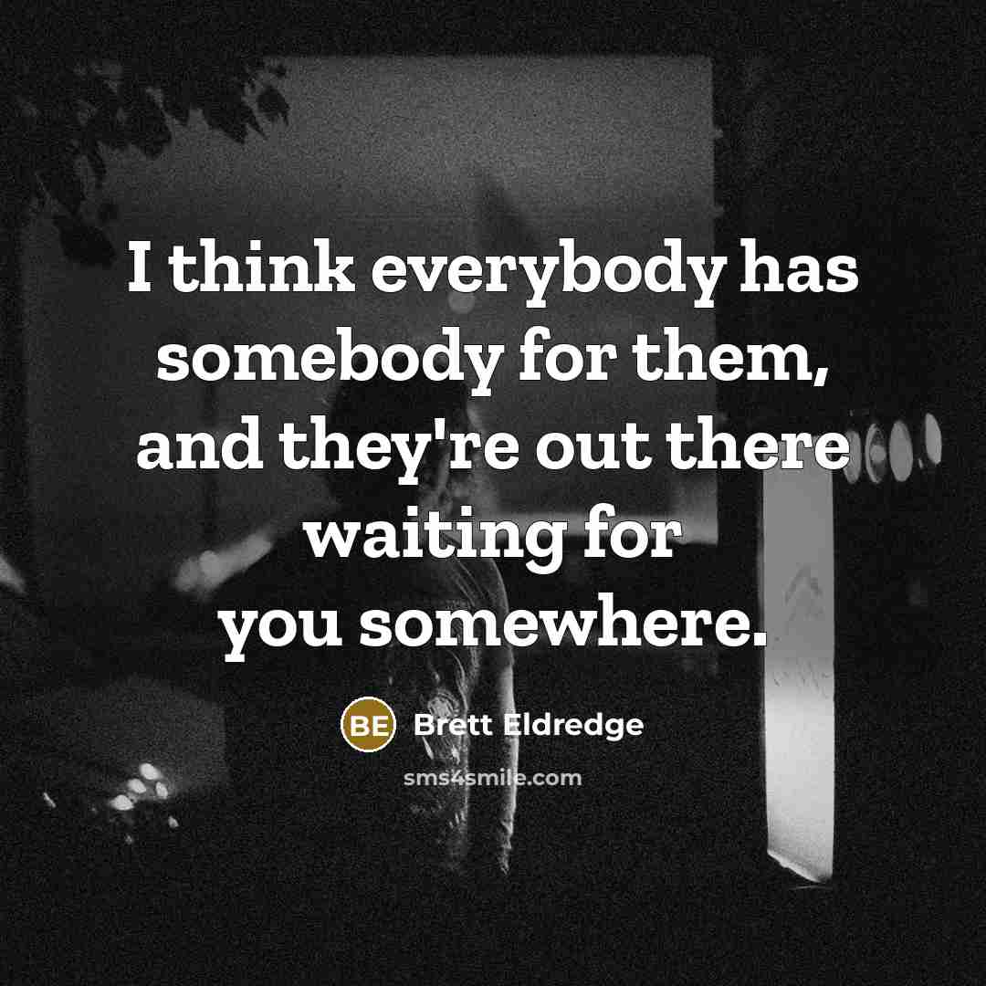 “I think everybody has somebody for them, and they're out there waiting for you somewhere.” quote by Brett Eldredge