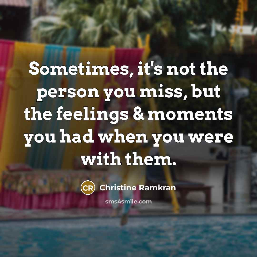 “Sometimes, it's not the person you miss, but the feelings & moments you had when you were with them.” quote by Christine Ramkran