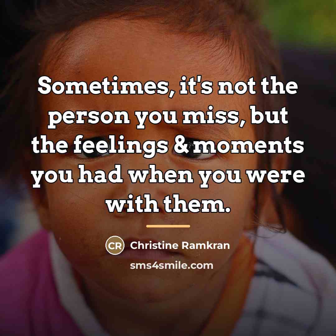 “Sometimes, it's not the person you miss, but the feelings…” quote by Christine Ramkran