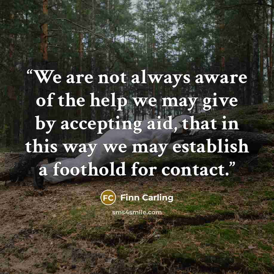 “We are not always aware of the help we may give by accepting aid, that in this way we may establish a foothold for contact.” quote by Finn Carling