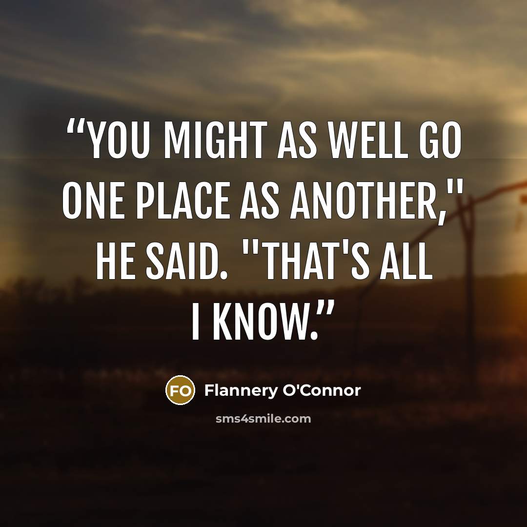 “You might as well go one place as another," he said. "That's all I know.” quote by Flannery O'Connor